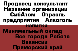 Продавец-консультант › Название организации ­ СибАтом › Отрасль предприятия ­ Алкоголь, напитки › Минимальный оклад ­ 14 000 - Все города Работа » Вакансии   . Приморский край,Уссурийский г. о. 